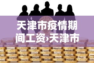 天津市疫情期间工资›天津市疫情期间工资如何发放