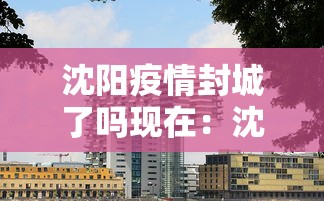 沈阳疫情封城了吗现在:沈阳疫情封城了吗? 沈阳疫情封城了吗现在:沈阳疫情封城了吗?