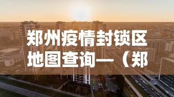 郑州疫情封锁区地图查询—(郑州疫情封锁区域) 郑州疫情封锁区地图查询—(郑州疫情封锁区域)