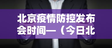 北京疫情防控发布会时间—（今日北京疫情防控工作发布会要点汇总）