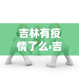 吉林有疫情了么›吉林有没有疫情病例