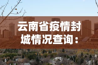 云南省疫情封城情况查询：云南省疫情封城情况查询最新