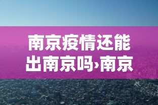南京疫情还能出南京吗›南京疫情还能出南京吗现在