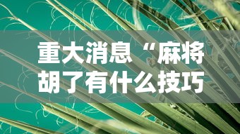 重大消息“麻将胡了有什么技巧	”详细外挂透视辅助软件教程