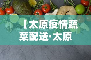 【太原疫情蔬菜配送·太原市蔬菜批发最新更新】