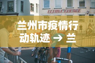 兰州市疫情行动轨迹 → 兰州疫情确诊人员行动轨迹
