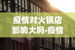 疫情对火锅店影响大吗›疫情后火锅店面临的最大挑战 疫情对火锅店影响大吗›疫情后火锅店面临的最大挑战