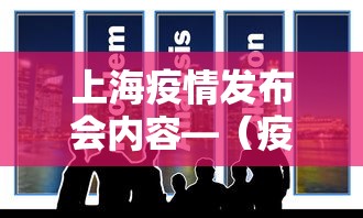 上海疫情发布会内容—（疫情上海发布会情况如何）