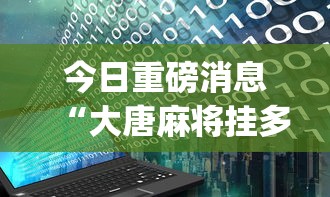 今日重磅消息“大唐麻将挂多少钱	”(透视)开挂辅助脚本+详细开挂安装教程