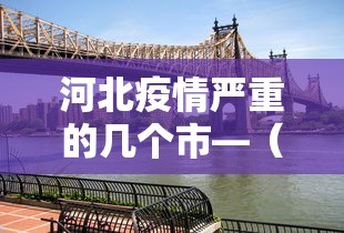 河北疫情严重的几个市—（河北疫情哪最严重2020）