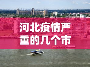 河北疫情严重的几个市—（河北疫情哪最严重2020）