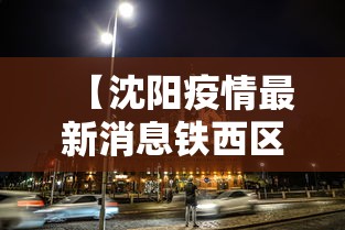 【沈阳疫情最新消息铁西区,沈阳铁西新增一例新冠】 【沈阳疫情最新消息铁西区,沈阳铁西新增一例新冠】