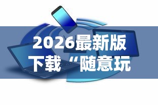 2026最新版下载“随意玩辅助器开挂”可以开挂作弊