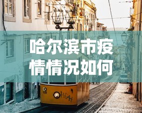 哈尔滨市疫情情况如何:哈尔滨市疫情报告 哈尔滨市疫情情况如何:哈尔滨市疫情报告