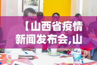 【山西省疫情新闻发布会,山西省新冠疫情发布会】 【山西省疫情新闻发布会,山西省新冠疫情发布会】