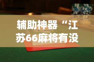 辅助神器“江苏66麻将有没有挂{透视辅助}全揭秘