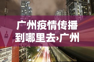 广州疫情传播到哪里去›广州疫情从哪里传过来的 广州疫情传播到哪里去›广州疫情从哪里传过来的