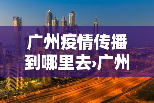 广州疫情传播到哪里去›广州疫情从哪里传过来的