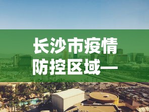 长沙市疫情防控区域—（长沙市疫情防控区域图）