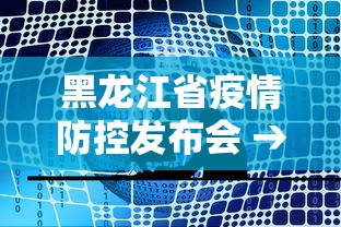 黑龙江省疫情防控发布会 → 黑龙江省疫情防控指挥部最新通知