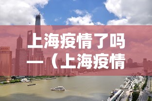 上海疫情了吗—（上海疫情了吗现在）