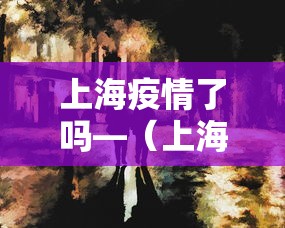 上海疫情了吗—(上海疫情了吗现在) 上海疫情了吗—(上海疫情了吗现在)