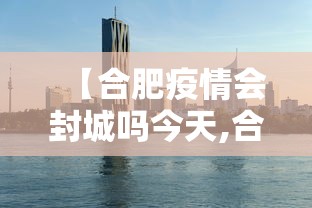 【合肥疫情会封城吗今天,合肥疫情会封城吗今天封城了吗】
