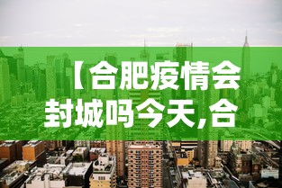 【合肥疫情会封城吗今天,合肥疫情会封城吗今天封城了吗】