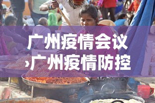 广州疫情会议›广州疫情防控发布会 24场 广州疫情会议›广州疫情防控发布会 24场
