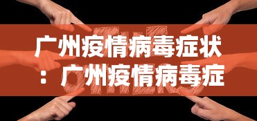 广州疫情病毒症状：广州疫情病毒症状最新消息