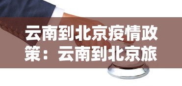 云南到北京疫情政策：云南到北京旅游的疫情防控规定
