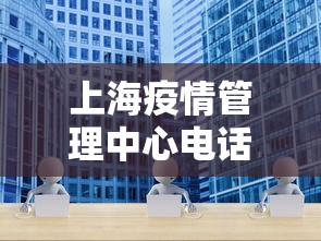 上海疫情管理中心电话：上海市疫情中心电话