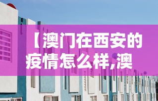 【澳门在西安的疫情怎么样,澳门在西安确诊】 【澳门在西安的疫情怎么样,澳门在西安确诊】
