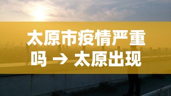 太原市疫情严重吗 → 太原出现疫情区域