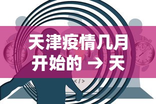 天津疫情几月开始的 → 天津疫情啥时候开始的 天津疫情几月开始的 → 天津疫情啥时候开始的