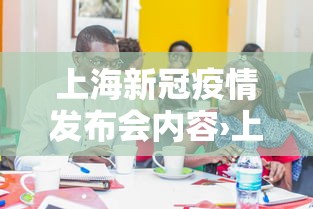上海新冠疫情发布会内容›上海新冠疫情发布会内容简介