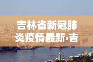 吉林省新冠肺炎疫情最新›吉林省新冠肺炎疫情最新情况