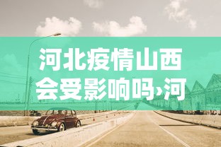 河北疫情山西会受影响吗›河北疫情会蔓延到山西吗