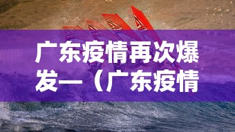 广东疫情再次爆发—（广东疫情来势汹汹）