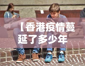 【香港疫情蔓延了多少年,香港疫情何时了】