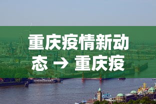 重庆疫情新动态 → 重庆疫情最新数据消息行动轨迹 重庆疫情新动态 → 重庆疫情最新数据消息行动轨迹