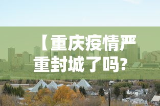 【重庆疫情严重封城了吗?,重庆疫情封城通告】