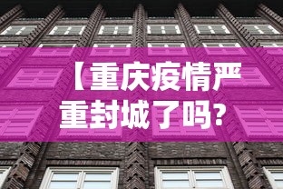 【重庆疫情严重封城了吗?,重庆疫情封城通告】 【重庆疫情严重封城了吗?,重庆疫情封城通告】