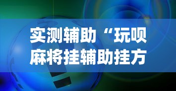 实测辅助“玩呗麻将挂辅助挂方法	”(确实真的有挂)
