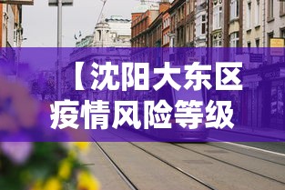 【沈阳大东区疫情风险等级·沈阳市大东区疫情风险等级】 【沈阳大东区疫情风险等级·沈阳市大东区疫情风险等级】
