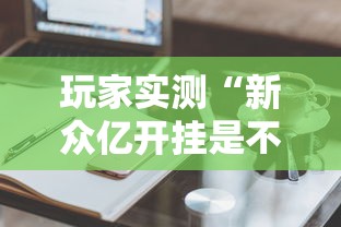 玩家实测“新众亿开挂是不是假的”辅助工具插件,揭秘技巧开挂