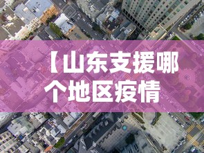 【山东支援哪个地区疫情了·山东援建哪里】 【山东支援哪个地区疫情了·山东援建哪里】