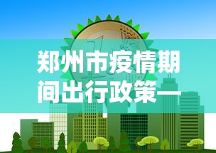 郑州市疫情期间出行政策—(郑州市疫情期间出行政策规定) 郑州市疫情期间出行政策—(郑州市疫情期间出行政策规定)