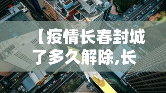 【疫情长春封城了多久解除,长春封城什么时候结束】