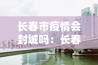 长春市疫情会封城吗：长春是要封城了吗